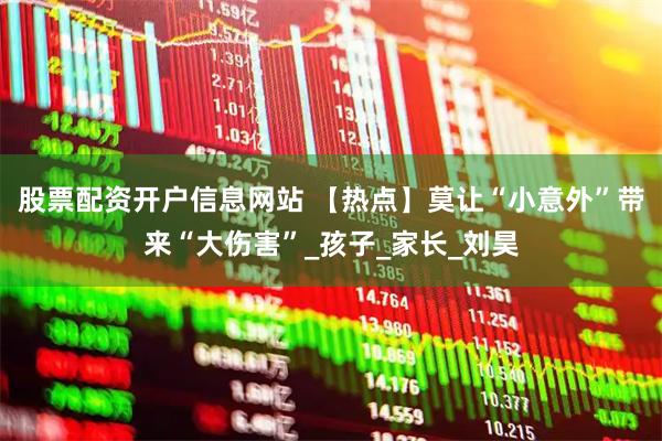 股票配资开户信息网站 【热点】莫让“小意外”带来“大伤害”_孩子_家长_刘昊