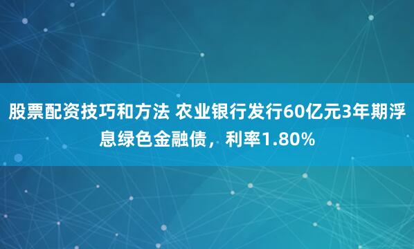 股票配资技巧和方法 农业银行发行60亿元3年期浮息绿色金融债，利率1.80%