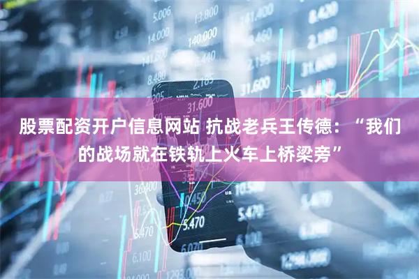 股票配资开户信息网站 抗战老兵王传德：“我们的战场就在铁轨上火车上桥梁旁”