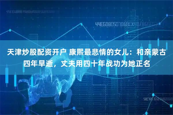 天津炒股配资开户 康熙最悲情的女儿：和亲蒙古四年早逝，丈夫用四十年战功为她正名
