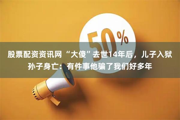股票配资资讯网 “大傻”去世14年后，儿子入狱孙子身亡：有件事他骗了我们好多年