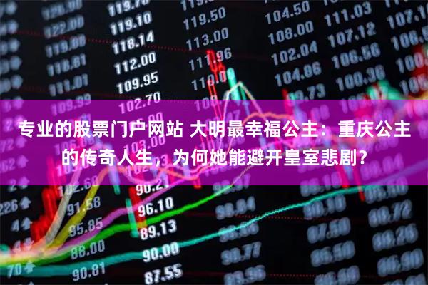 专业的股票门户网站 大明最幸福公主：重庆公主的传奇人生，为何她能避开皇室悲剧？