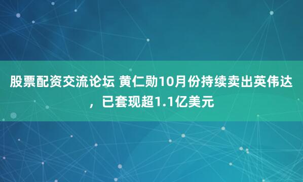 股票配资交流论坛 黄仁勋10月份持续卖出英伟达，已套现超1.1亿美元