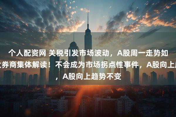 个人配资网 关税引发市场波动，A股周一走势如何？各大券商集体解读！不会成为市场拐点性事件，A股向上趋势不变