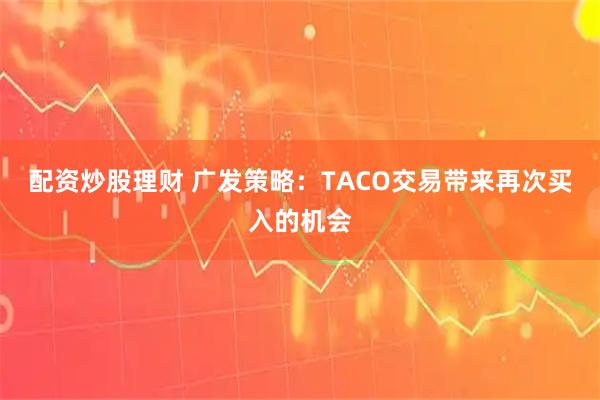 配资炒股理财 广发策略：TACO交易带来再次买入的机会