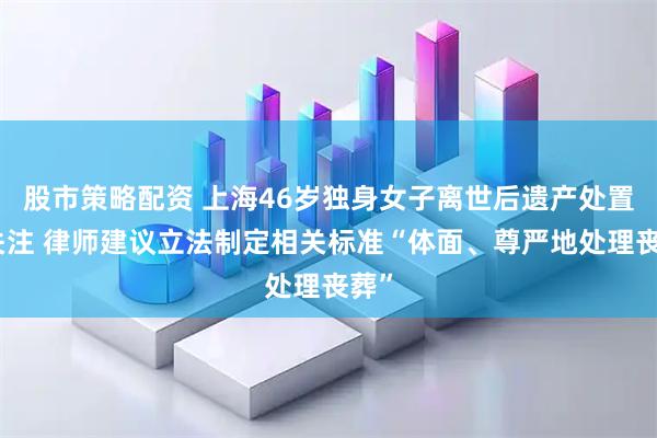 股市策略配资 上海46岁独身女子离世后遗产处置引关注 律师建议立法制定相关标准“体面、尊严地处理丧葬”