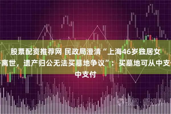 股票配资推荐网 民政局澄清“上海46岁独居女子离世，遗产归公无法买墓地争议”：买墓地可从中支付