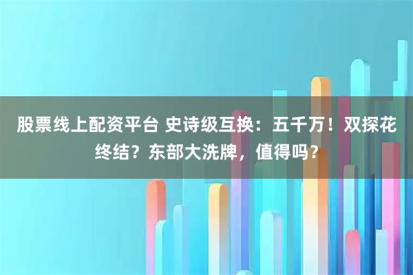 股票线上配资平台 史诗级互换：五千万！双探花终结？东部大洗牌，值得吗？