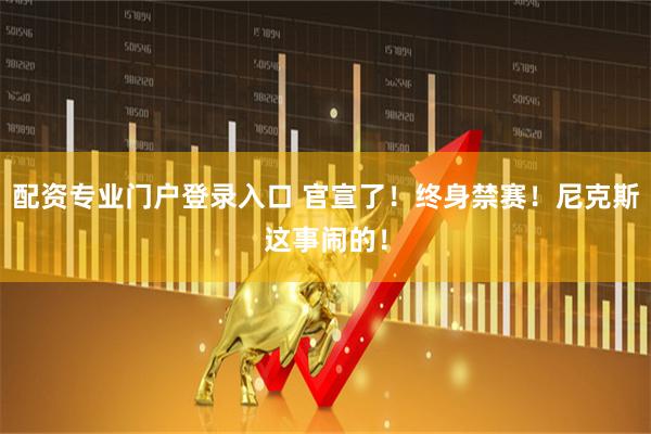 配资专业门户登录入口 官宣了！终身禁赛！尼克斯这事闹的！