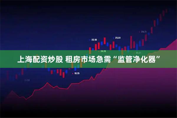 上海配资炒股 租房市场急需“监管净化器”