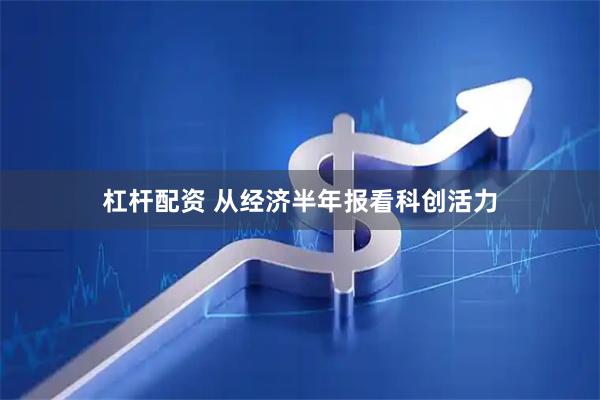 杠杆配资 从经济半年报看科创活力