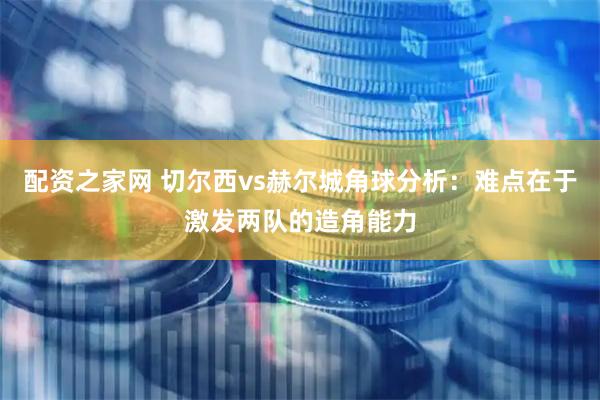 配资之家网 切尔西vs赫尔城角球分析：难点在于激发两队的造角能力